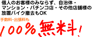 個人のお客様のみならず、自治体・マンション・パチンコ店・その他店舗様の放置バイク撤去もOK　手数料・出張料も100%無料！